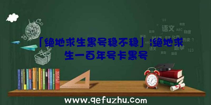 「绝地求生黑号稳不稳」|绝地求生一百年号卡黑号